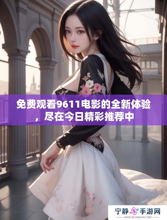 免费观看9611电影的全新体验，尽在今日精彩推荐中