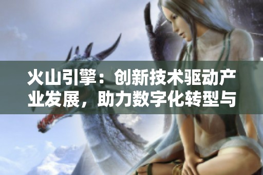火山引擎：创新技术驱动产业发展，助力数字化转型与升级