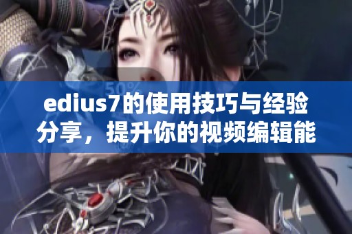 edius7的使用技巧与经验分享，提升你的视频编辑能力和创作水平