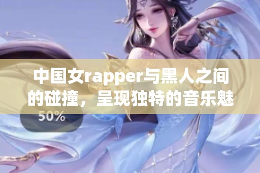 中国女rapper与黑人之间的碰撞，呈现独特的音乐魅力和文化交融