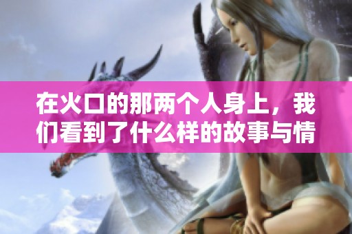 在火口的那两个人身上，我们看到了什么样的故事与情感呢
