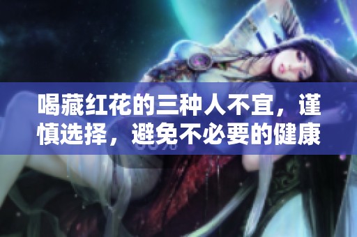 喝藏红花的三种人不宜，谨慎选择，避免不必要的健康风险