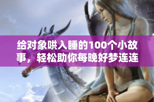 给对象哄入睡的100个小故事，轻松助你每晚好梦连连