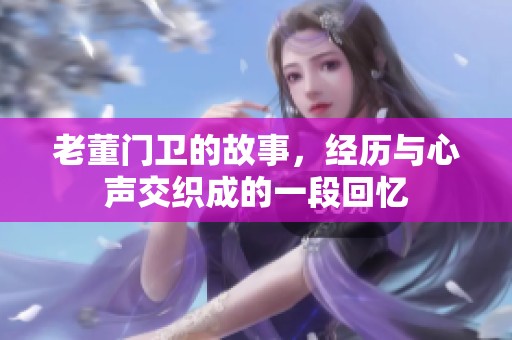 老董门卫的故事，经历与心声交织成的一段回忆