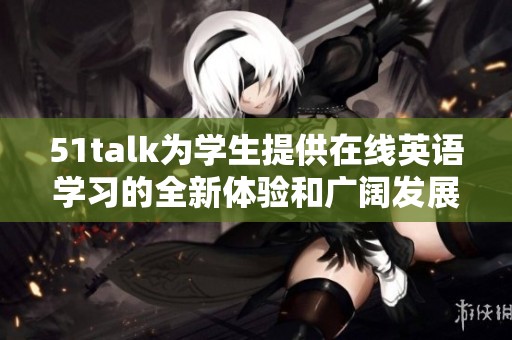 51talk为学生提供在线英语学习的全新体验和广阔发展空间