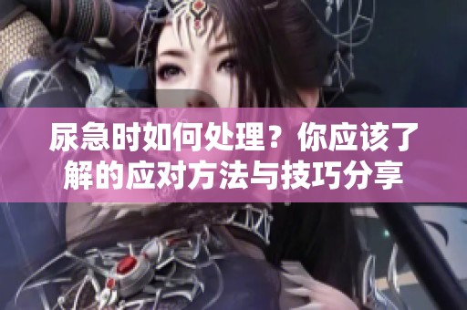尿急时如何处理？你应该了解的应对方法与技巧分享