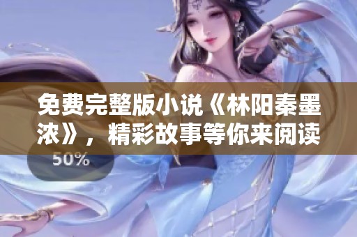 免费完整版小说《林阳秦墨浓》，精彩故事等你来阅读!