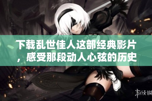 下载乱世佳人这部经典影片，感受那段动人心弦的历史情感。