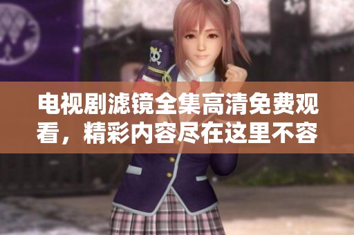 电视剧滤镜全集高清免费观看，精彩内容尽在这里不容错过