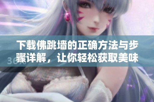 下载佛跳墙的正确方法与步骤详解，让你轻松获取美味佳肴