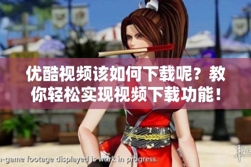 优酷视频该如何下载呢？教你轻松实现视频下载功能！
