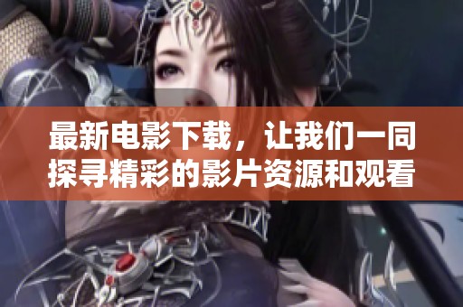 最新电影下载，让我们一同探寻精彩的影片资源和观看方式