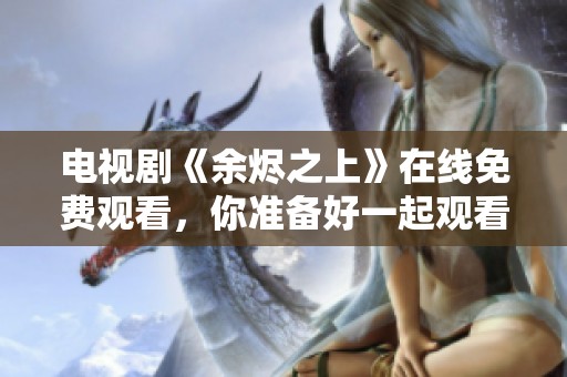 电视剧《余烬之上》在线免费观看，你准备好一起观看了吗