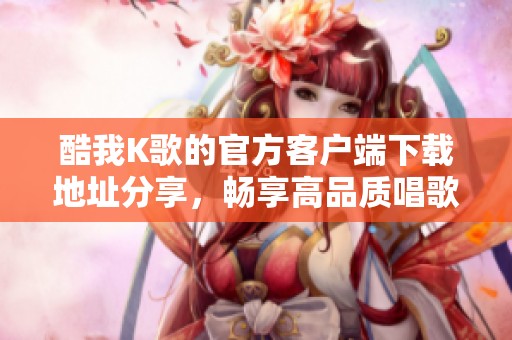 酷我K歌的官方客户端下载地址分享，畅享高品质唱歌体验等你来试！