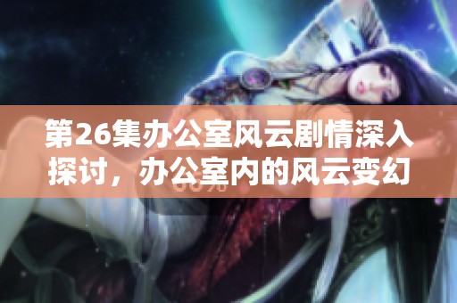 第26集办公室风云剧情深入探讨，办公室内的风云变幻莫测让人瞩目