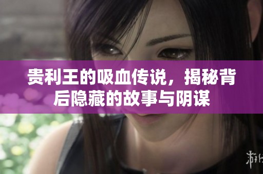 贵利王的吸血传说，揭秘背后隐藏的故事与阴谋