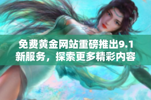 免费黄金网站重磅推出9.1新服务，探索更多精彩内容等你来体验