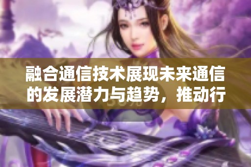 融合通信技术展现未来通信的发展潜力与趋势，推动行业新变革与机遇
