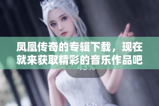 凤凰传奇的专辑下载，现在就来获取精彩的音乐作品吧！