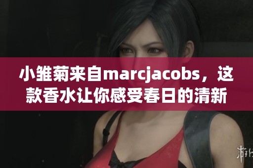 小雏菊来自marcjacobs，这款香水让你感受春日的清新气息