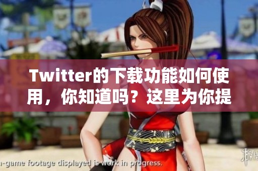 Twitter的下载功能如何使用，你知道吗？这里为你提供详细步骤介绍！