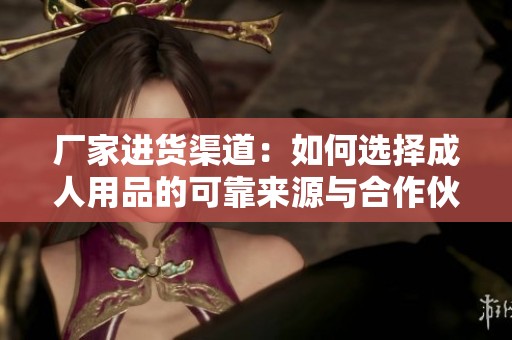 厂家进货渠道：如何选择**用品的可靠来源与合作伙伴