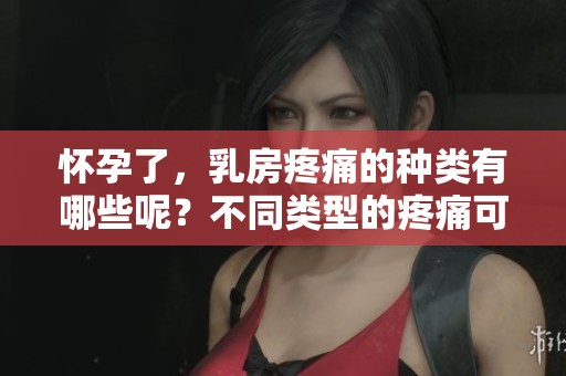 怀孕了，乳房疼痛的种类有哪些呢？不同类型的疼痛可能暗示怀孕。