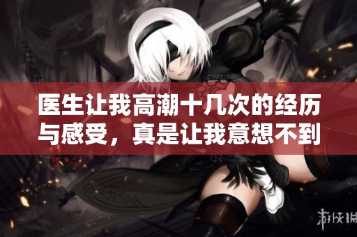 医生让我高潮十几次的经历与感受，真是让我意想不到的一次体验