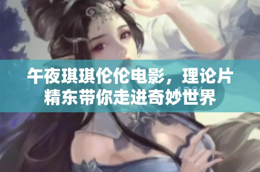 午夜琪琪伦伦电影，理论片精东带你走进奇妙世界