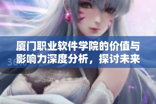 厦门职业软件学院的价值与影响力深度分析，探讨未来发展方向与机遇