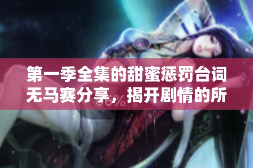 第一季全集的甜蜜惩罚台词无马赛分享，揭开剧情的所有秘密！