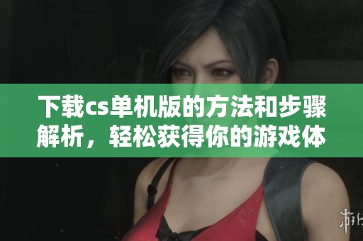 下载cs单机版的方法和步骤解析，轻松获得你的游戏体验吧