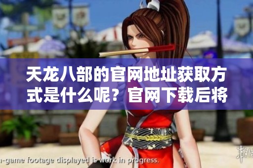 天龙八部的官网地址获取方式是什么呢？官网下载后将有什么新体验呢？