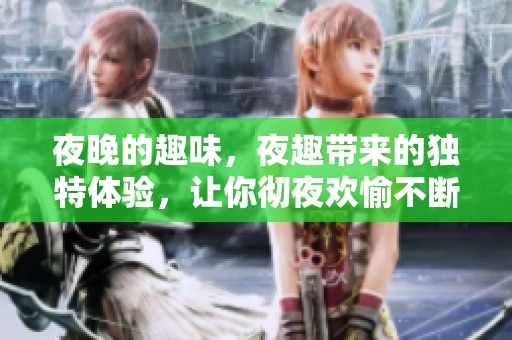夜晚的趣味，夜趣带来的独特体验，让你彻夜欢愉不断。