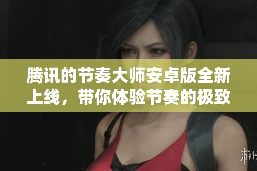 腾讯的节奏大师安卓版全新上线，带你体验节奏的极致乐趣！