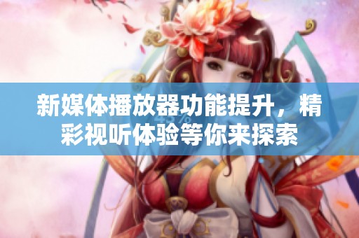 新媒体播放器功能提升，精彩视听体验等你来探索