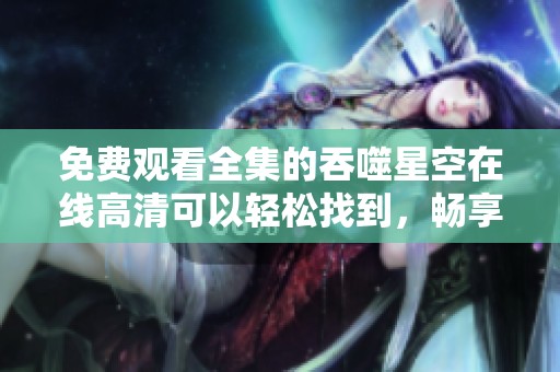 免费观看全集的吞噬星空在线高清可以轻松找到，畅享精彩剧情不容错过