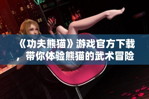 《功夫熊猫》游戏官方下载，带你体验熊猫的武术冒险之旅！