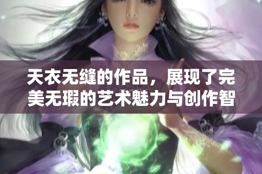 天衣无缝的作品，展现了完美无瑕的艺术魅力与创作智慧