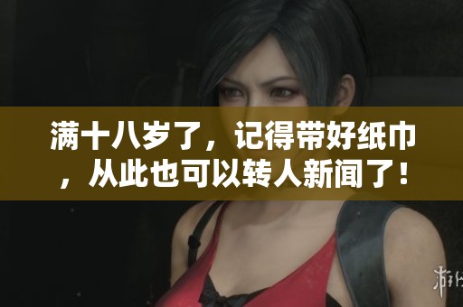 满十八岁了，记得带好纸巾，从此也可以转人新闻了！