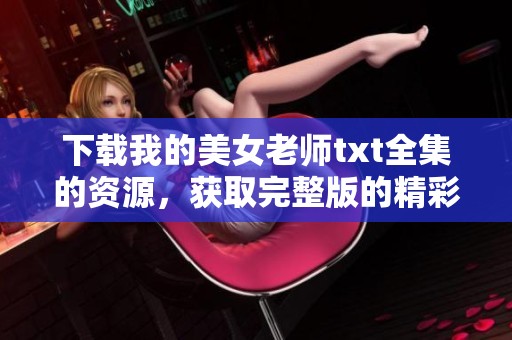下载我的美女老师txt全集的资源，获取完整版的精彩内容