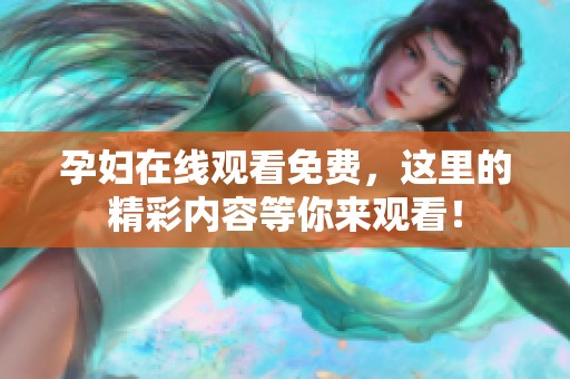 孕妇在线观看免费，这里的精彩内容等你来观看！