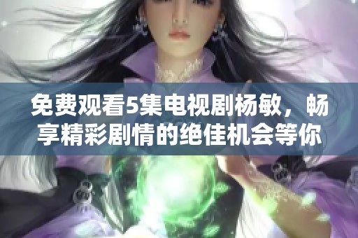 免费观看5集电视剧杨敏，畅享精彩剧情的绝佳机会等你来体验！