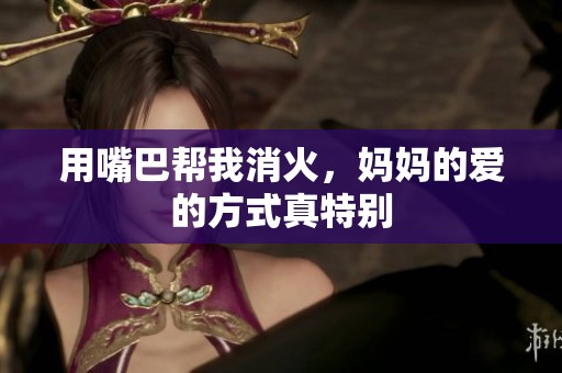 用嘴巴帮我消火，妈妈的爱的方式真特别