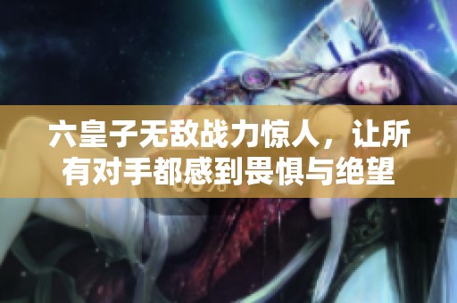 六皇子无敌战力惊人，让所有对手都感到畏惧与绝望