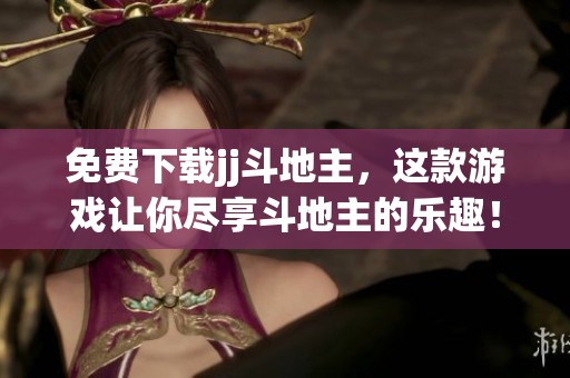 免费下载jj***，这款游戏让你尽享***的乐趣！