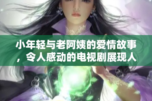 小年轻与老阿姨的爱情故事，令人感动的电视剧展现人生的不同阶段与真挚情感