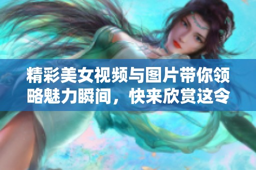 精彩美女视频与图片带你领略魅力瞬间，快来欣赏这令人心动的视觉盛宴！