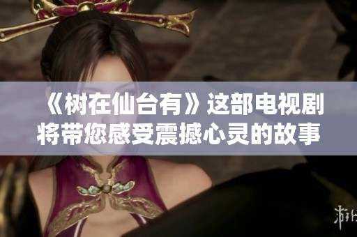 《树在仙台有》这部电视剧将带您感受震撼心灵的故事与情感