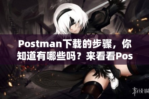 Postman下载的步骤，你知道有哪些吗？来看看Postman的下载方法吧！
